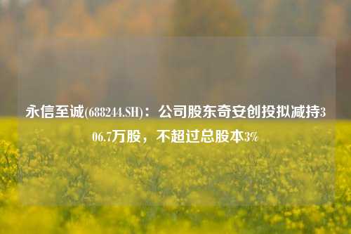 永信至诚(688244.SH)：公司股东奇安创投拟减持306.7万股，不超过总股本3%