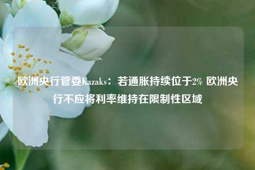 欧洲央行管委Kazaks：若通胀持续位于2% 欧洲央行不应将利率维持在限制性区域-第1张图片-贵阳人才网