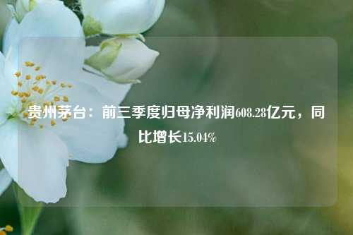 贵州茅台：前三季度归母净利润608.28亿元，同比增长15.04%-第1张图片-贵阳人才网