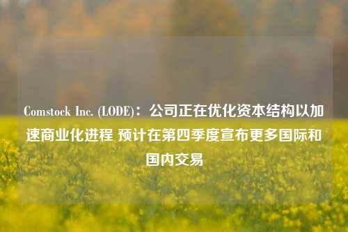 Comstock Inc. (LODE)：公司正在优化资本结构以加速商业化进程 预计在第四季度宣布更多国际和国内交易-第1张图片-贵阳人才网