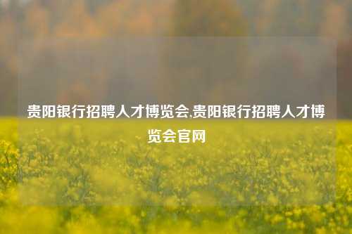 贵阳银行招聘人才博览会,贵阳银行招聘人才博览会官网