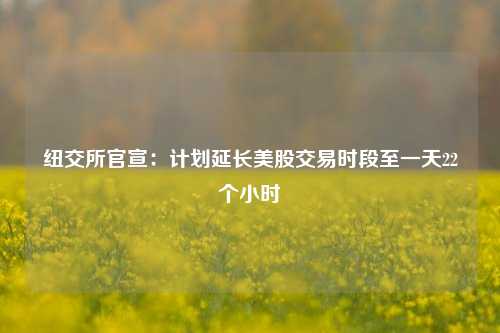 纽交所官宣：计划延长美股交易时段至一天22个小时-第1张图片-贵阳人才网