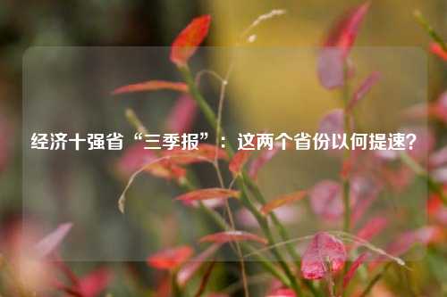 经济十强省“三季报”：这两个省份以何提速？-第1张图片-贵阳人才网