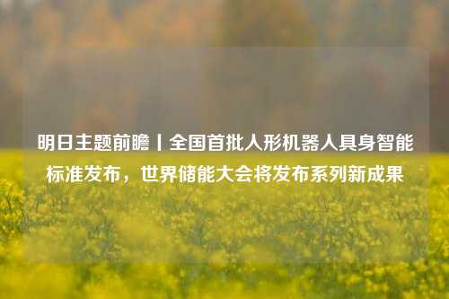 明日主题前瞻丨全国首批人形机器人具身智能标准发布，世界储能大会将发布系列新成果-第1张图片-贵阳人才网