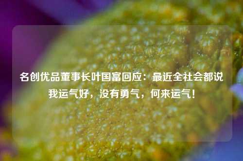 名创优品董事长叶国富回应：最近全社会都说我运气好，没有勇气，何来运气！-第1张图片-贵阳人才网