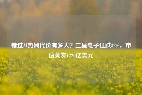 错过AI热潮代价有多大？三星电子狂跌32%，市值蒸发1220亿美元-第1张图片-贵阳人才网