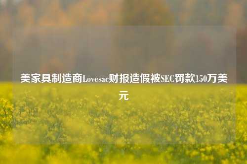 美家具制造商Lovesac财报造假被SEC罚款150万美元-第1张图片-贵阳人才网