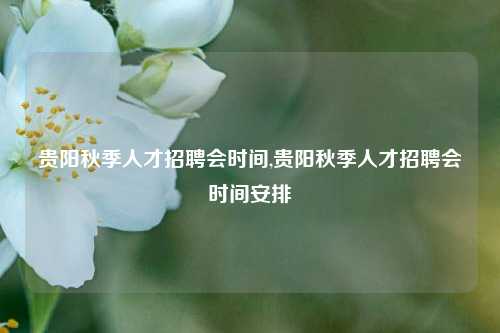 贵阳秋季人才招聘会时间,贵阳秋季人才招聘会时间安排