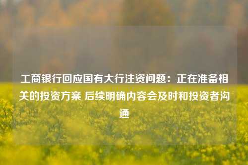 工商银行回应国有大行注资问题：正在准备相关的投资方案 后续明确内容会及时和投资者沟通-第1张图片-贵阳人才网