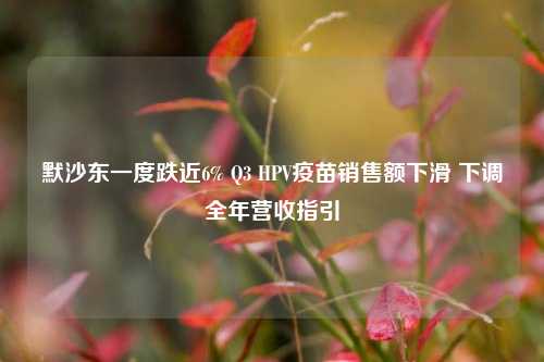 默沙东一度跌近6% Q3 HPV疫苗销售额下滑 下调全年营收指引-第1张图片-贵阳人才网