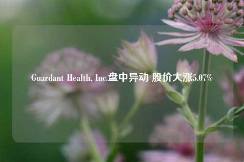 Guardant Health, Inc.盘中异动 股价大涨5.07%-第1张图片-贵阳人才网