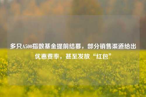 多只A500指数基金提前结募，部分销售渠道给出优惠费率，甚至发放“红包”-第1张图片-贵阳人才网