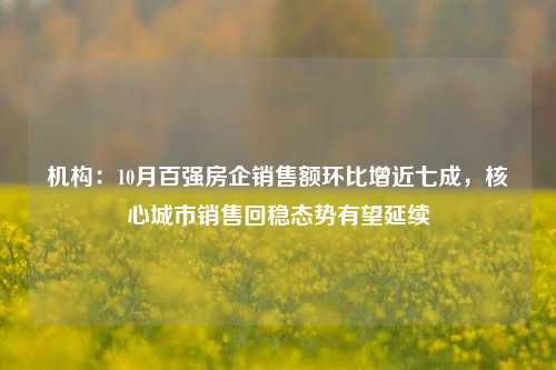 机构：10月百强房企销售额环比增近七成，核心城市销售回稳态势有望延续