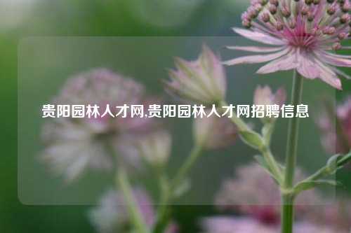 贵阳园林人才网,贵阳园林人才网招聘信息