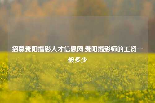 招募贵阳摄影人才信息网,贵阳摄影师的工资一般多少