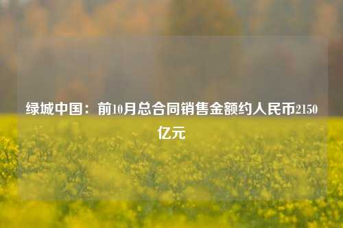 绿城中国：前10月总合同销售金额约人民币2150亿元