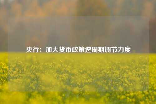 央行：加大货币政策逆周期调节力度-第1张图片-贵阳人才网