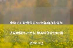 中证协：证券公司2023全年助力实体经济直接融资6.39万亿 服务科创企业IPO融资2809.28亿-第1张图片-贵阳人才网