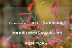 Fortuna Mining（FSM.N）：公司在2024年第三季度取得了创纪录的财务业绩，销售额达到2.75亿美元-第1张图片-贵阳人才网