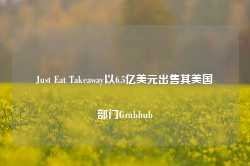 Just Eat Takeaway以6.5亿美元出售其美国部门Grubhub-第1张图片-贵阳人才网