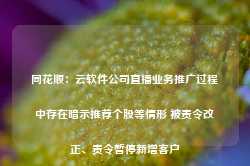 同花顺：云软件公司直播业务推广过程中存在暗示推荐个股等情形 被责令改正、责令暂停新增客户