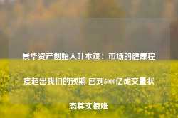 景华资产创始人叶本茂：市场的健康程度超出我们的预期 回到5000亿成交量状态其实很难