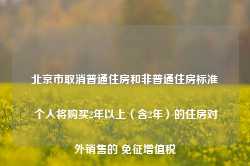 北京市取消普通住房和非普通住房标准 个人将购买2年以上（含2年）的住房对外销售的 免征增值税