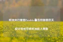 欧洲央行管委Patsalides警告特朗普的关税计划或导致欧洲陷入滞胀