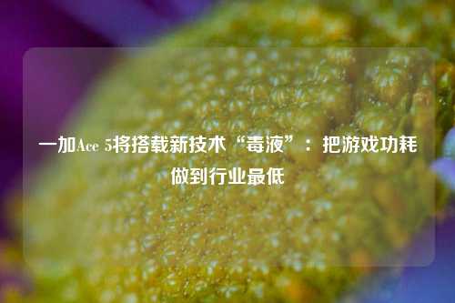 一加Ace 5将搭载新技术“毒液”：把游戏功耗做到行业最低