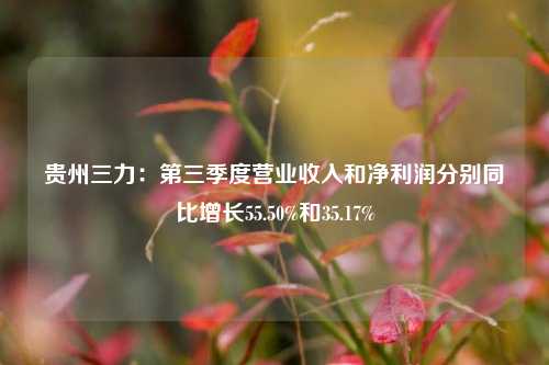 贵州三力：第三季度营业收入和净利润分别同比增长55.50%和35.17%