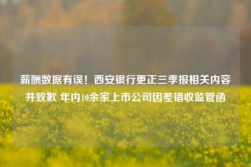 薪酬数据有误！西安银行更正三季报相关内容并致歉 年内10余家上市公司因差错收监管函