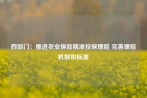 四部门：推进农业保险精准投保理赔 完善理赔机制和标准