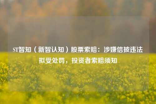 ST智知（新智认知）股票索赔：涉嫌信披违法拟受处罚，投资者索赔须知