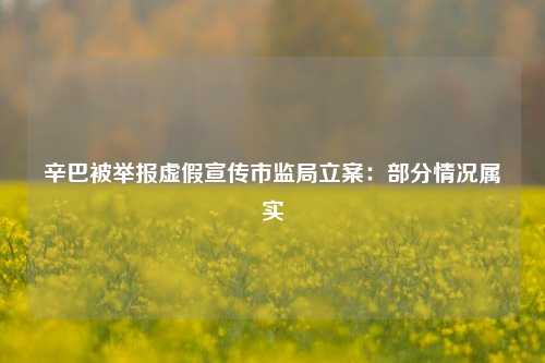 辛巴被举报虚假宣传市监局立案：部分情况属实