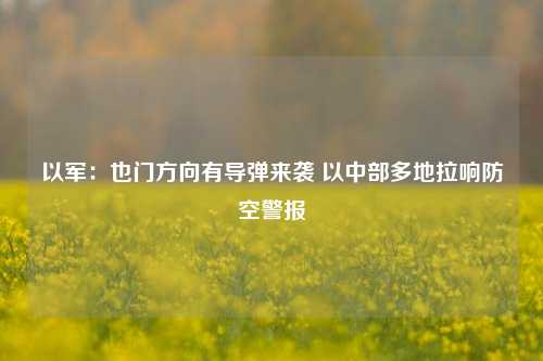 以军：也门方向有导弹来袭 以中部多地拉响防空警报