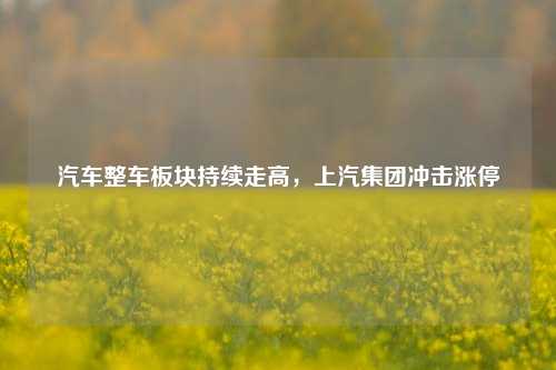 汽车整车板块持续走高，上汽集团冲击涨停