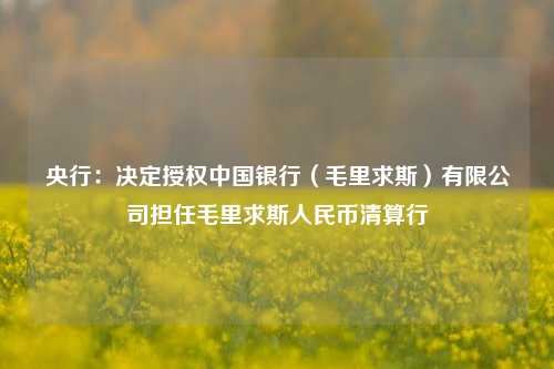 央行：决定授权中国银行（毛里求斯）有限公司担任毛里求斯人民币清算行