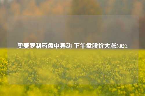 奥麦罗制药盘中异动 下午盘股价大涨5.02%