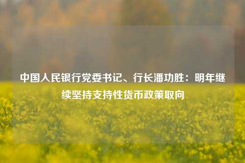 中国人民银行党委书记、行长潘功胜：明年继续坚持支持性货币政策取向