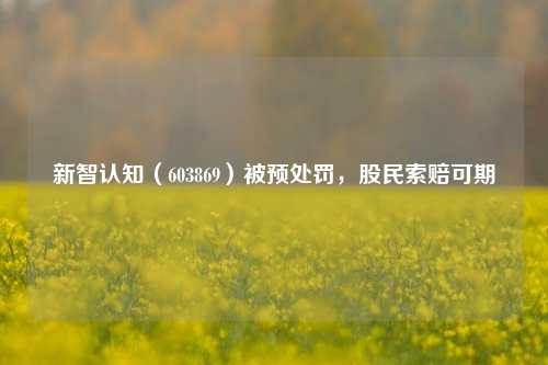 新智认知（603869）被预处罚，股民索赔可期