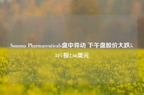 Sonoma Pharmaceuticals盘中异动 下午盘股价大跌5.34%报2.66美元