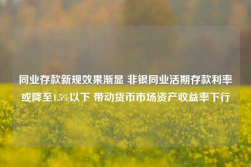 同业存款新规效果渐显 非银同业活期存款利率或降至1.5%以下 带动货币市场资产收益率下行