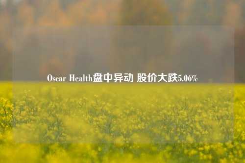 Oscar Health盘中异动 股价大跌5.06%