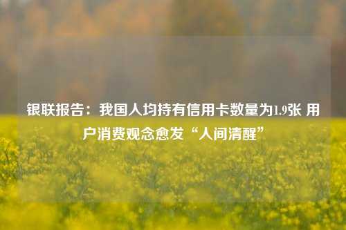 银联报告：我国人均持有信用卡数量为1.9张 用户消费观念愈发“人间清醒”