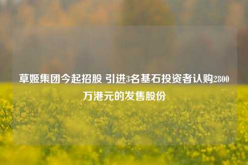 草姬集团今起招股 引进3名基石投资者认购2800万港元的发售股份